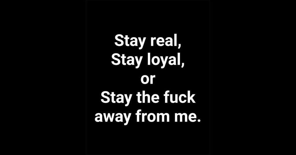 Stay real, Stay loyal, or stay the f*ck away from me